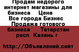 Продам недорого интернет-магазины для бизнеса  › Цена ­ 990 - Все города Бизнес » Продажа готового бизнеса   . Татарстан респ.,Казань г.